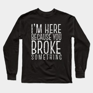 I'm Here Because You Broke Something Long Sleeve T-Shirt